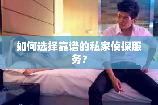 如何选择靠谱的私家侦探服务？