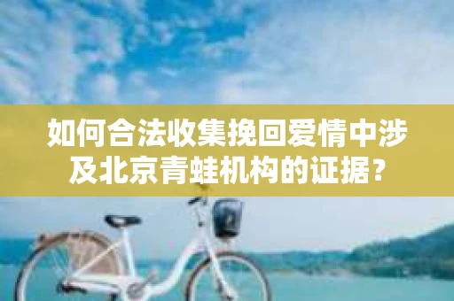 如何合法收集挽回爱情中涉及北京青蛙机构的证据？