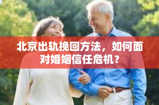 北京出轨挽回方法，如何面对婚姻信任危机？