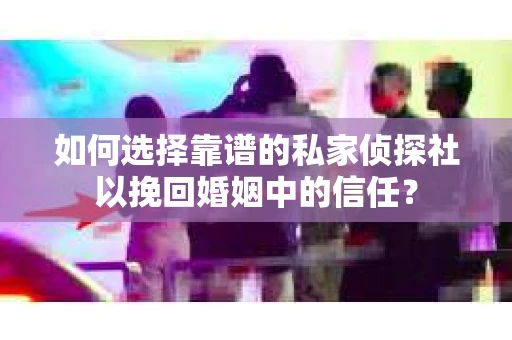 如何选择靠谱的私家侦探社以挽回婚姻中的信任？