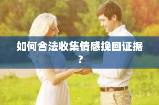 如何合法收集情感挽回证据？