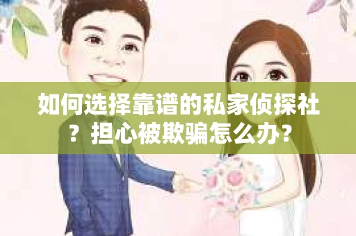 如何选择靠谱的私家侦探社？担心被欺骗怎么办？