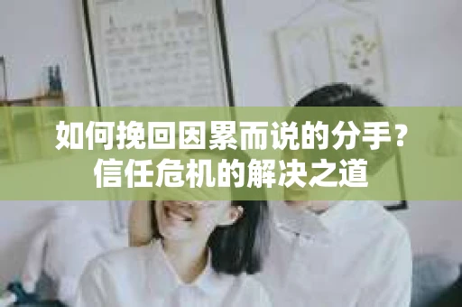 如何挽回因累而说的分手？信任危机的解决之道