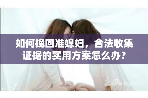 如何挽回准媳妇，合法收集证据的实用方案怎么办？