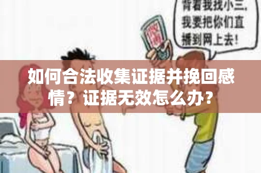 如何合法收集证据并挽回感情？证据无效怎么办？