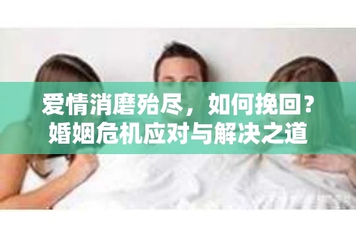 爱情消磨殆尽，如何挽回？婚姻危机应对与解决之道