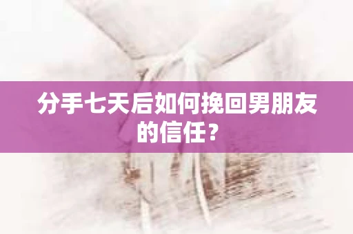 分手七天后如何挽回男朋友的信任？