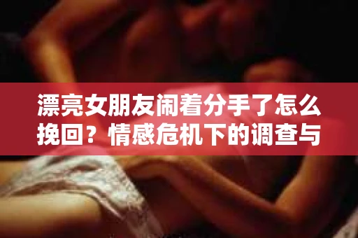 漂亮女朋友闹着分手了怎么挽回？情感危机下的调查与应对策略