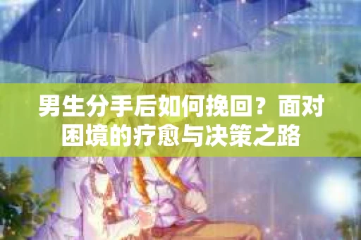 男生分手后如何挽回？面对困境的疗愈与决策之路