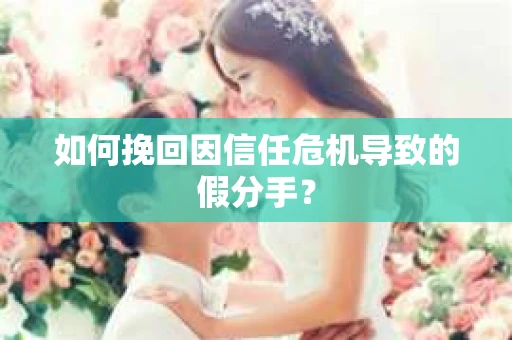如何挽回因信任危机导致的假分手？