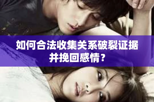 如何合法收集关系破裂证据并挽回感情？