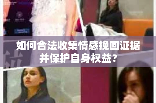 如何合法收集情感挽回证据并保护自身权益? 如何合法收集情感挽回证据并保护自身权益?
