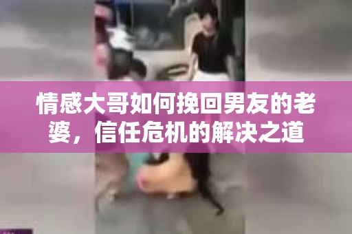 情感大哥如何挽回男友的老婆，信任危机的解决之道