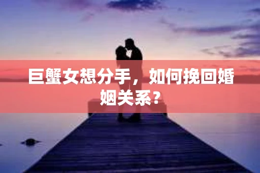 巨蟹女想分手，如何挽回婚姻关系？