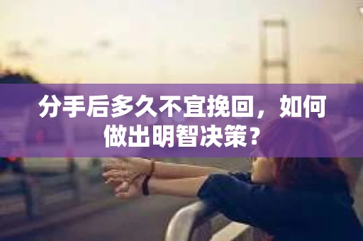 分手后多久不宜挽回，如何做出明智决策？