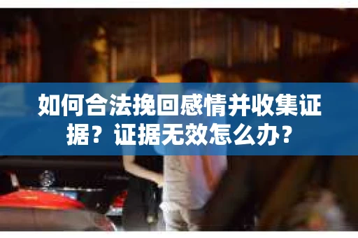 如何合法挽回感情并收集证据？证据无效怎么办？