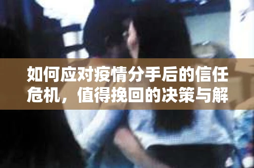 如何应对疫情分手后的信任危机，值得挽回的决策与解决方案