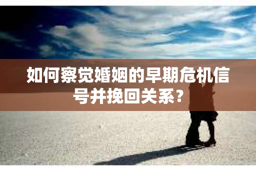 如何察觉婚姻的早期危机信号并挽回关系？