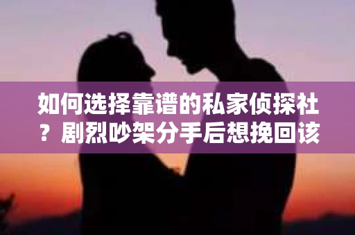 如何选择靠谱的私家侦探社？剧烈吵架分手后想挽回该怎么做？