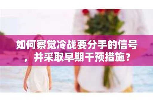 如何察觉冷战要分手的信号，并采取早期干预措施？