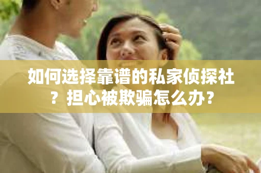 如何选择靠谱的私家侦探社？担心被欺骗怎么办？