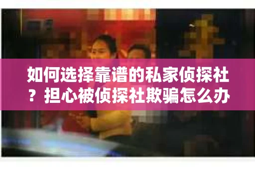 如何选择靠谱的私家侦探社？担心被侦探社欺骗怎么办？