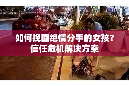 如何挽回绝情分手的女孩？信任危机解决方案