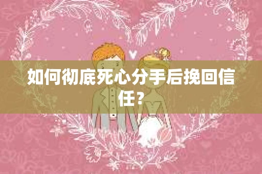 如何彻底死心分手后挽回信任? 如何彻底死心分手后挽回信任?
