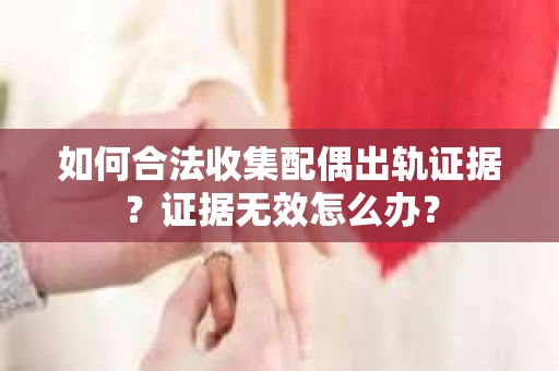 如何合法收集配偶出轨证据？证据无效怎么办？