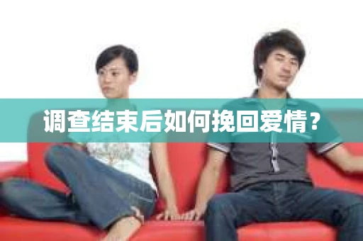调查结束后如何挽回爱情? 调查结束后如何挽回爱情?
