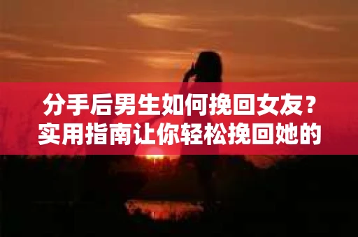 分手后男生如何挽回女友？实用指南让你轻松挽回她的心