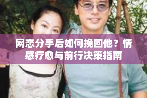 网恋分手后如何挽回他？情感疗愈与前行决策指南