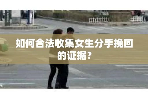 如何合法收集女生分手挽回的证据？