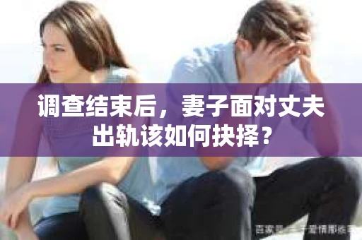 调查结束后，妻子面对丈夫出轨该如何抉择？