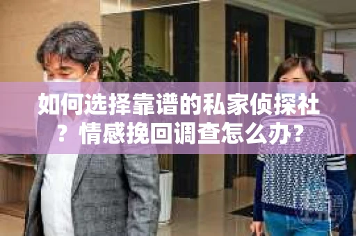 如何选择靠谱的私家侦探社？情感挽回调查怎么办？