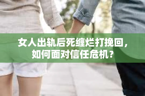 女人出轨后死缠烂打挽回，如何面对信任危机？