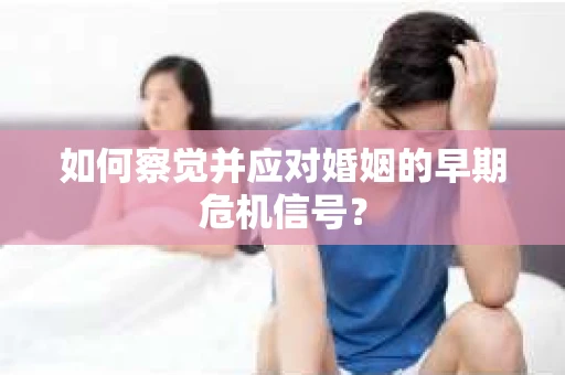 如何察觉并应对婚姻的早期危机信号? 如何察觉并应对婚姻的早期危机信号?