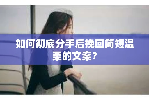 如何彻底分手后挽回简短温柔的文案？
