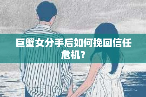 巨蟹女分手后如何挽回信任危机? 巨蟹女分手后如何挽回信任危机?
