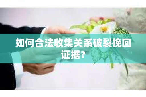 如何合法收集关系破裂挽回证据？