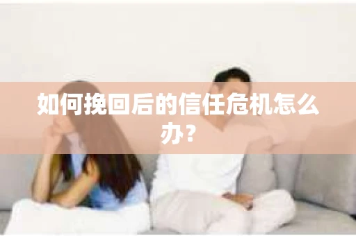如何挽回后的信任危机怎么办？