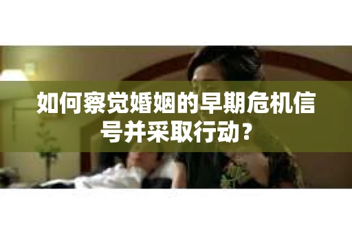 如何察觉婚姻的早期危机信号并采取行动？