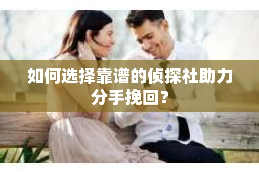 如何选择靠谱的侦探社助力分手挽回？