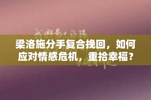 梁洛施分手复合挽回，如何应对情感危机，重拾幸福？