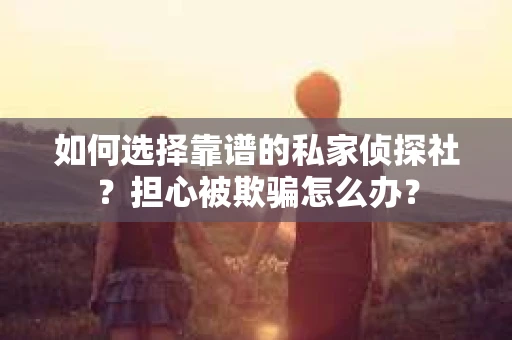 如何选择靠谱的私家侦探社？担心被欺骗怎么办？