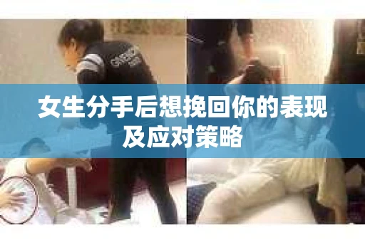 女生分手后想挽回你的表现及应对策略