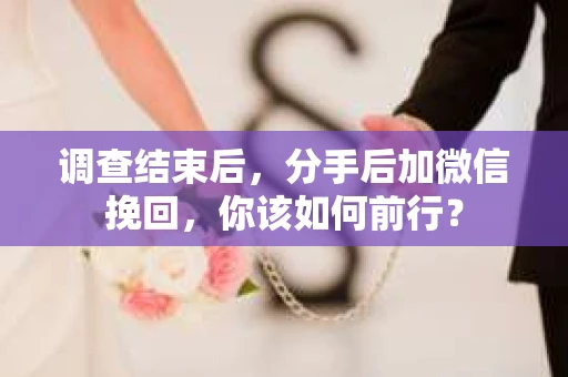 调查结束后,分手后加微信挽回,你该如何前行? 调查结束后,分手后加微信挽回,你该如何前行?