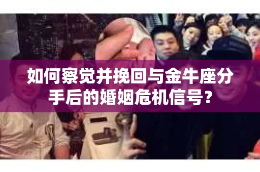 如何察觉并挽回与金牛座分手后的婚姻危机信号? 如何察觉并挽回与金牛座分手后的婚姻危机信号?