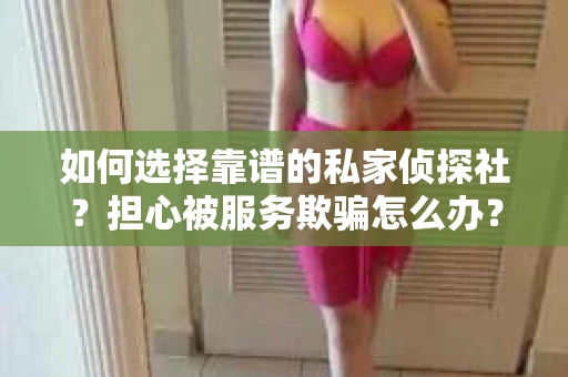 如何选择靠谱的私家侦探社？担心被服务欺骗怎么办？