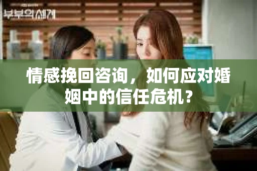 情感挽回咨询，如何应对婚姻中的信任危机？
